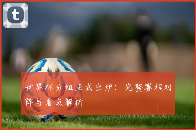 世界杯分组正式出炉：完整赛程对阵与看点解析
