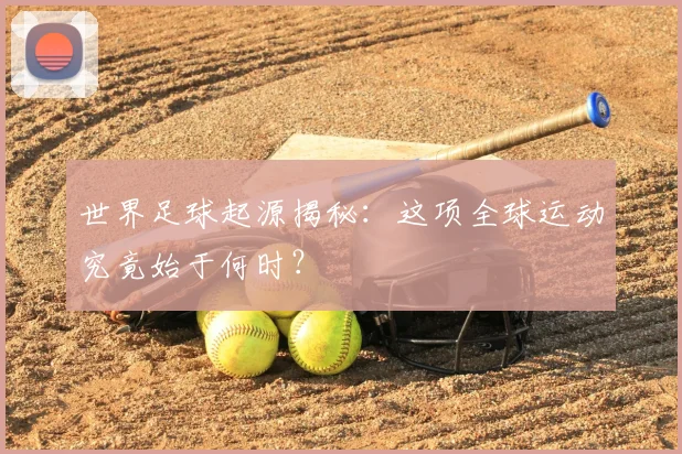世界足球起源揭秘:这项全球运动究竟始于何时?