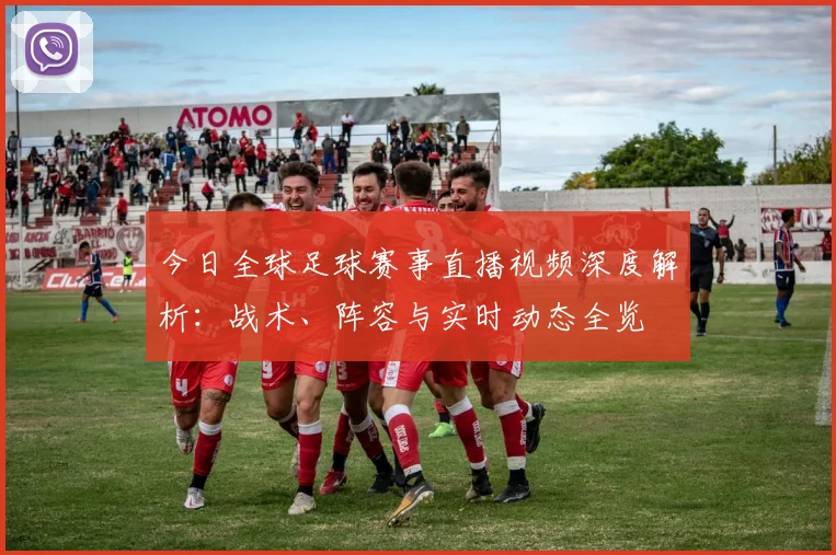 今日全球足球赛事直播视频深度解析:战术、阵容与实时动态全览