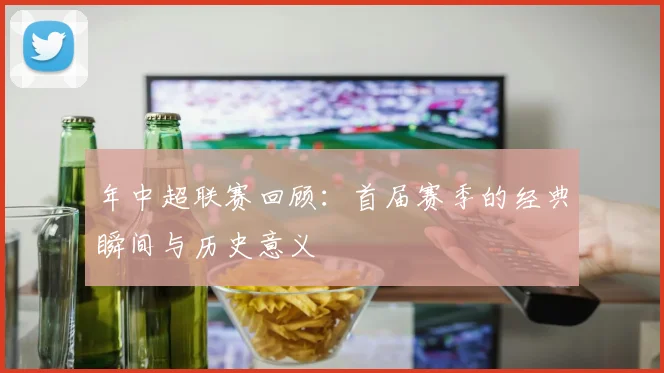 年中超联赛回顾:首届赛季的经典瞬间与历史意义