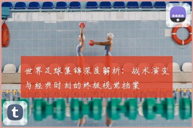 世界足球集锦深度解析:战术演变与经典时刻的终极视觉档案