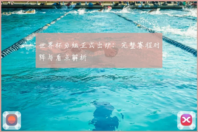 世界杯分组正式出炉：完整赛程对阵与看点解析