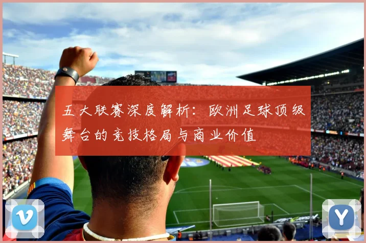 五大联赛深度解析:欧洲足球顶级舞台的竞技格局与商业价值