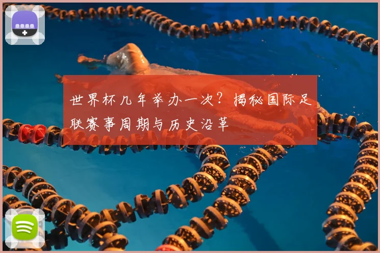 世界杯几年举办一次?揭秘国际足联赛事周期与历史沿革