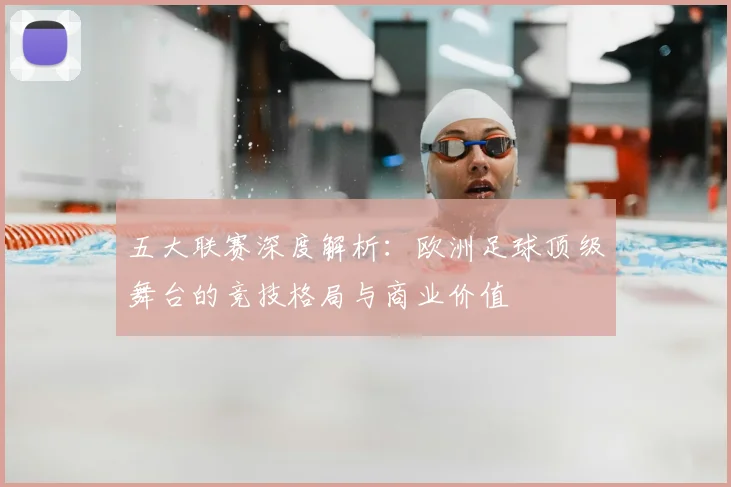 五大联赛深度解析：欧洲足球顶级舞台的竞技格局与商业价值