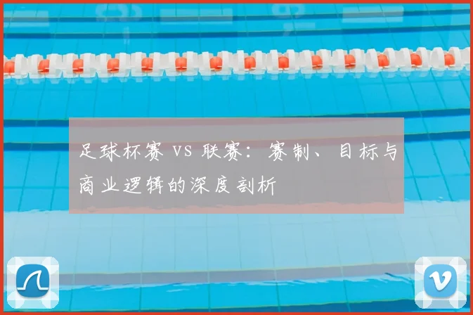 足球杯赛 vs 联赛:赛制、目标与商业逻辑的深度剖析