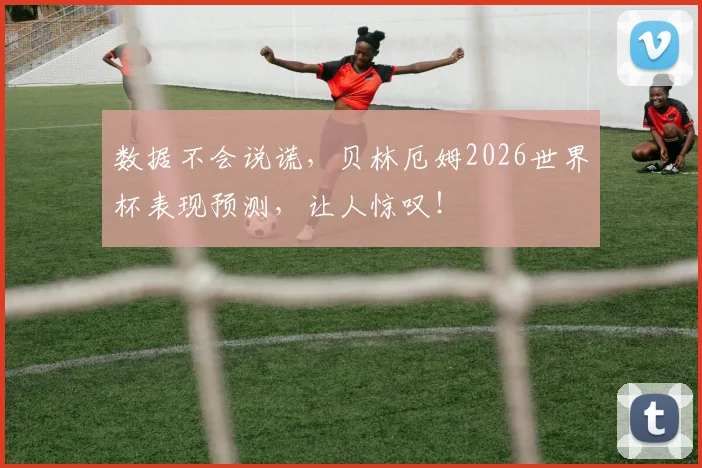 数据不会说谎,贝林厄姆2026世界杯表现预测,让人惊叹!