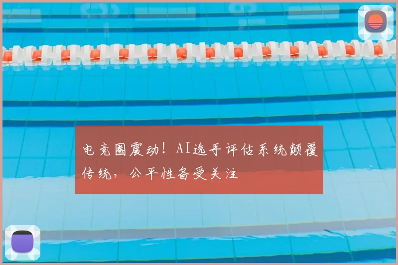 电竞圈震动！AI选手评估系统颠覆传统，公平性备受关注