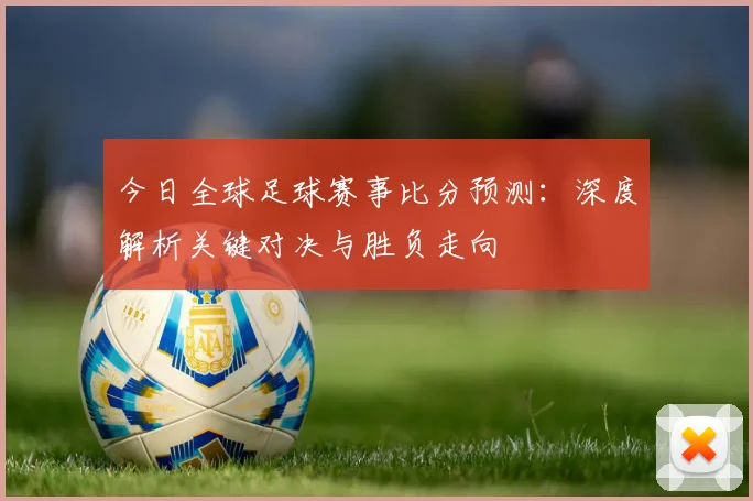 今日全球足球赛事比分预测:深度解析关键对决与胜负走向
