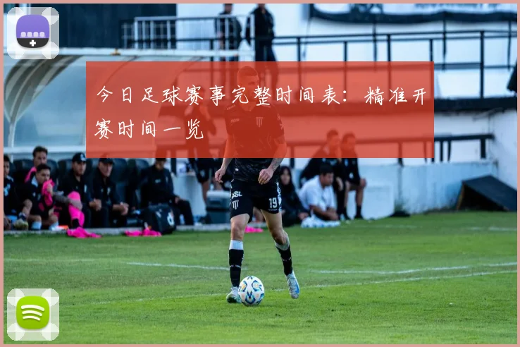 今日足球赛事完整时间表：精准开赛时间一览