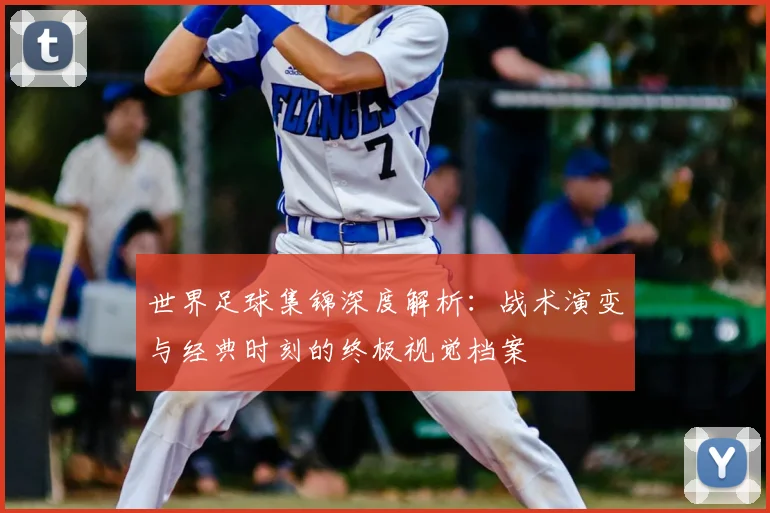 世界足球集锦深度解析：战术演变与经典时刻的终极视觉档案
